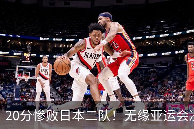 20分惨败日本二队！无缘亚运会决赛，中国男篮的时代终结了？